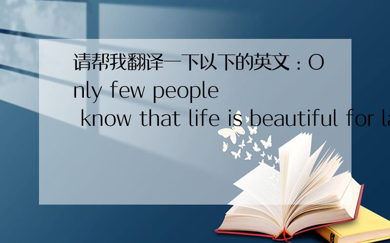 请帮我翻译一下以下的英文：Only few people know that life is beautiful for lacking something.The s