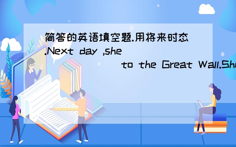 简答的英语填空题.用将来时态.Next day ,she ___ ___to the Great Wall.She thinks she___ ___brave enough to climb it because it is the symbol of China.