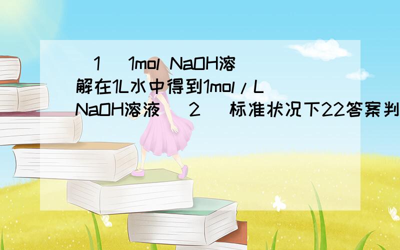 (1) 1mol NaOH溶解在1L水中得到1mol/LNaOH溶液 (2) 标准状况下22答案判断下列说法是否正确,并分析原因（1） 1mol NaOH溶解在1L水中得到1mol/LNaOH溶液（2） 标准状况下22.4mlHCl气体溶于100ml水得到0.01mol/L