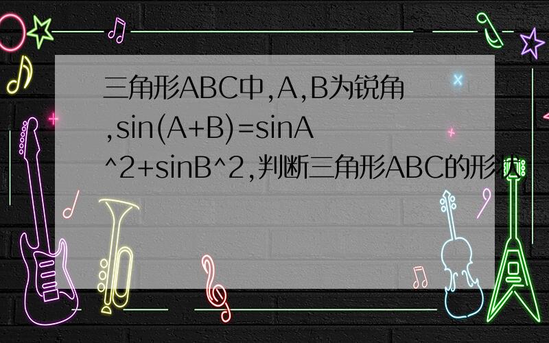三角形ABC中,A,B为锐角,sin(A+B)=sinA^2+sinB^2,判断三角形ABC的形状