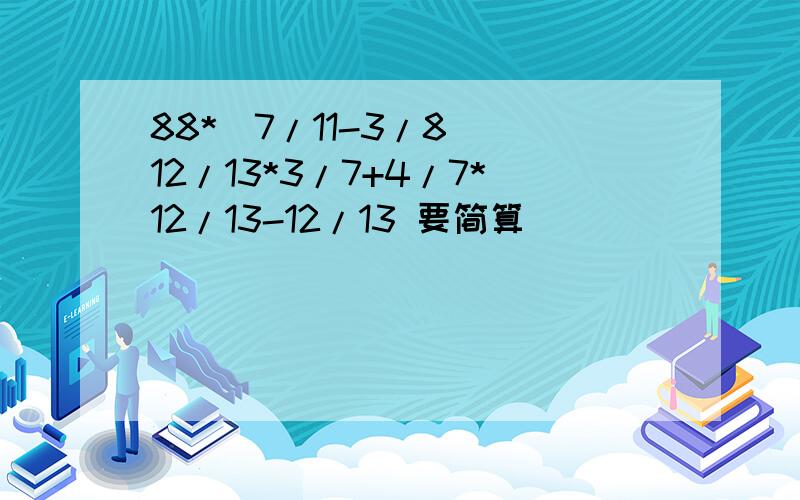88*(7/11-3/8) 12/13*3/7+4/7*12/13-12/13 要简算