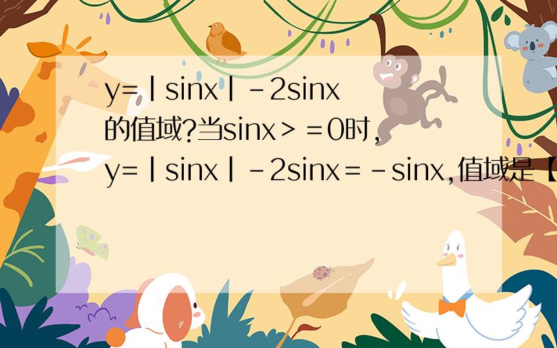 y=|sinx|-2sinx的值域?当sinx＞＝0时,y=｜sinx｜-2sinx＝－sinx,值域是【-1,1】当sinx＜0时,y=｜sinx｜-2sinx＝－3sinx.值域是【-3,3】为什么最后答案的值域为：[-1,3]?