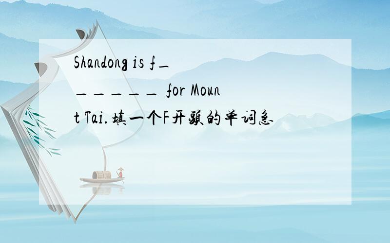 Shandong is f______ for Mount Tai.填一个F开头的单词急