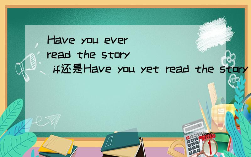 Have you ever read the story if还是Have you yet read the story if?我认为前者