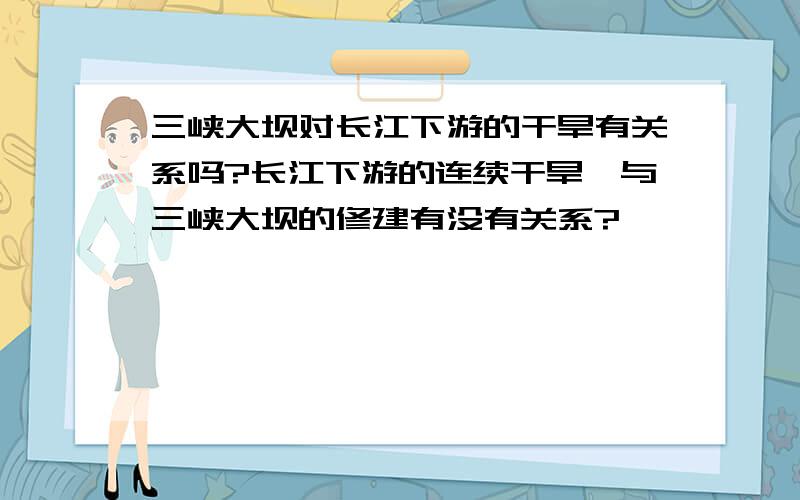 三峡大坝对长江下游的干旱有关系吗?长江下游的连续干旱,与三峡大坝的修建有没有关系?