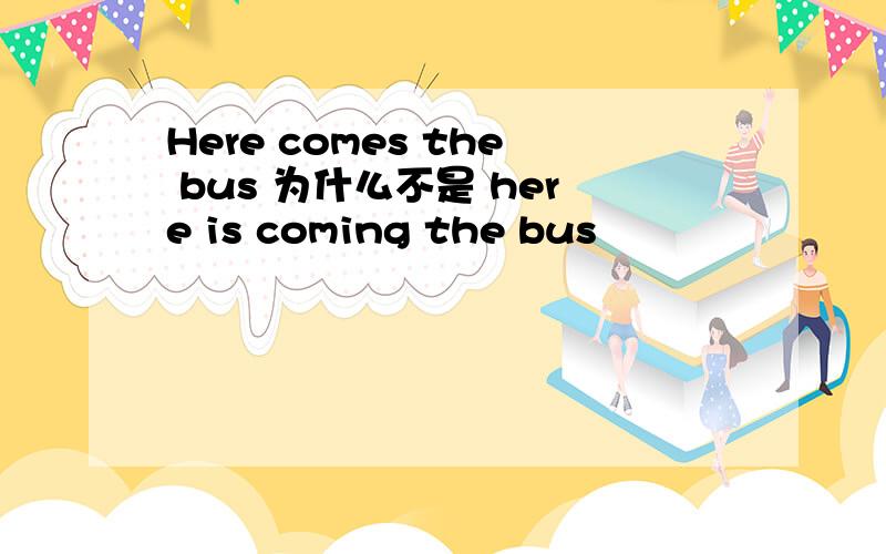 Here comes the bus 为什么不是 here is coming the bus