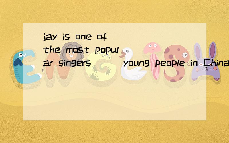 jay is one of the most popular singers () young people in China填 with 或者 in