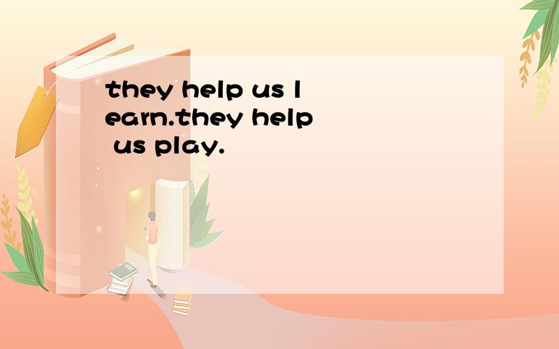 they help us learn.they help us play.
