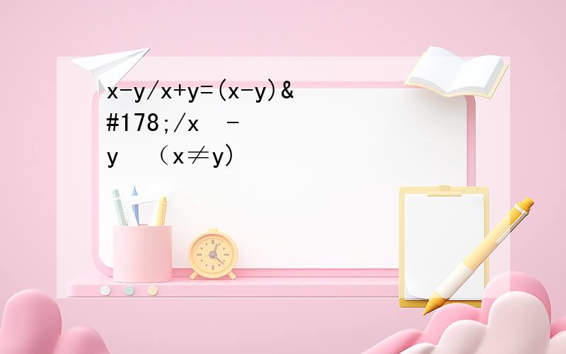 x-y/x+y=(x-y)²/x²-y²（x≠y)