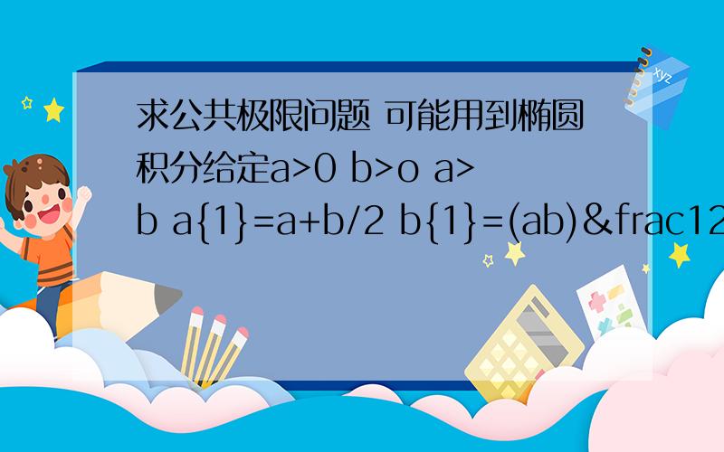 求公共极限问题 可能用到椭圆积分给定a>0 b>o a>b a{1}=a+b/2 b{1}=(ab)½ a{n+I}=a{n}+b{n}/2 b{n+1}=(a{n}b{n})½ 易证 lim a{n}=lim b{n } 其中{ }均为下脚标求其公共极限?(ab)½ 意思是ab的平方根