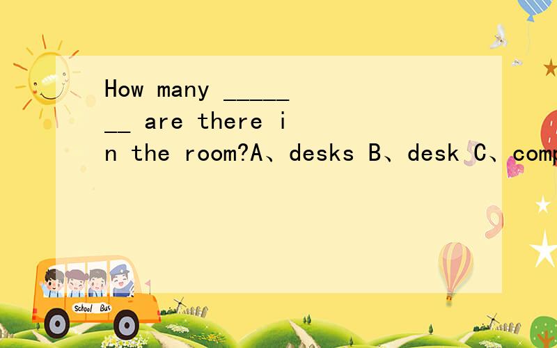 How many _______ are there in the room?A、desks B、desk C、computer