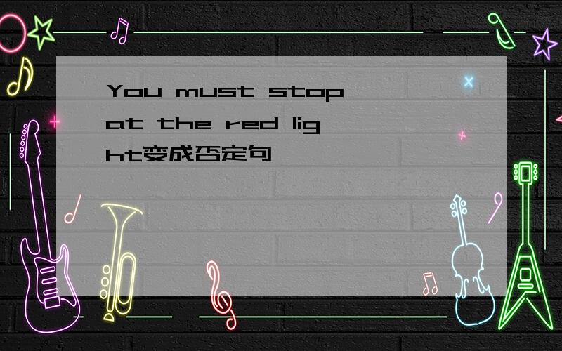 You must stop at the red light变成否定句