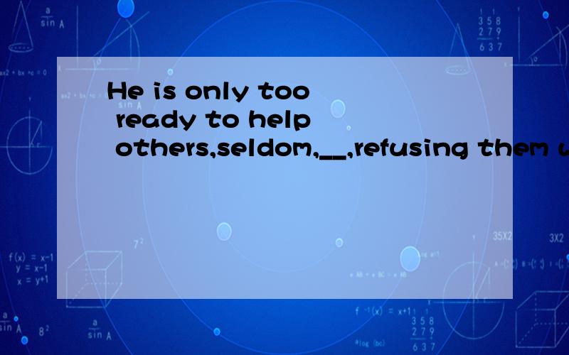 He is only too ready to help others,seldom,__,refusing them when they turn to him.if ever       还是if never