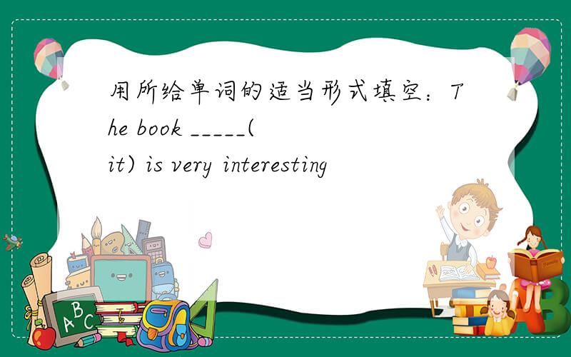 用所给单词的适当形式填空：The book _____(it) is very interesting