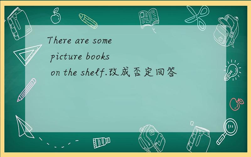 There are some picture books on the shelf.改成否定回答
