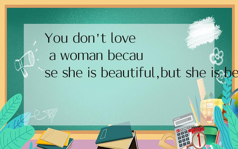 You don't love a woman because she is beautiful,but she is beautiful because you love her!