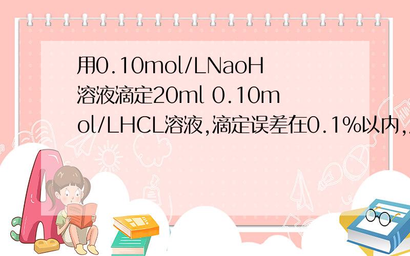 用0.10mol/LNaoH溶液滴定20ml 0.10mol/LHCL溶液,滴定误差在0.1%以内,反应完毕后溶液的ph变化范围是