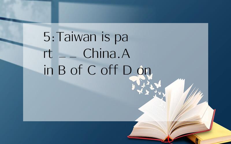5:Taiwan is part __ China.A in B of C off D on