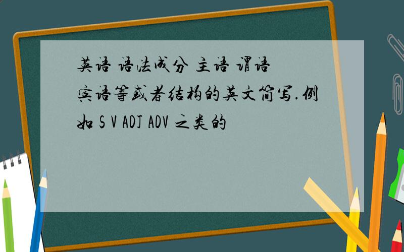 英语 语法成分 主语 谓语 宾语等或者结构的英文简写.例如 S V ADJ ADV 之类的