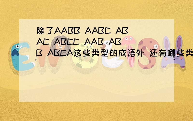 除了AABB AABC ABAC ABCC AAB ABB ABCA这些类型的成语外 还有哪些类型