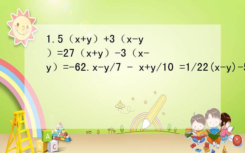 1.5（x+y）+3（x-y）=27（x+y）-3（x-y）=-62.x-y/7 - x+y/10 =1/22(x-y)-5(x+y)=3所谓细节决定成败,