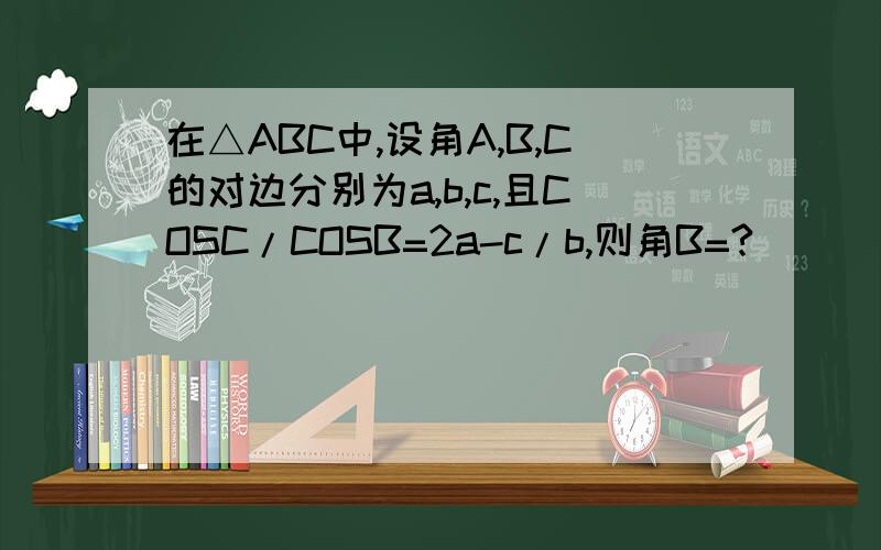 在△ABC中,设角A,B,C的对边分别为a,b,c,且COSC/COSB=2a-c/b,则角B=?