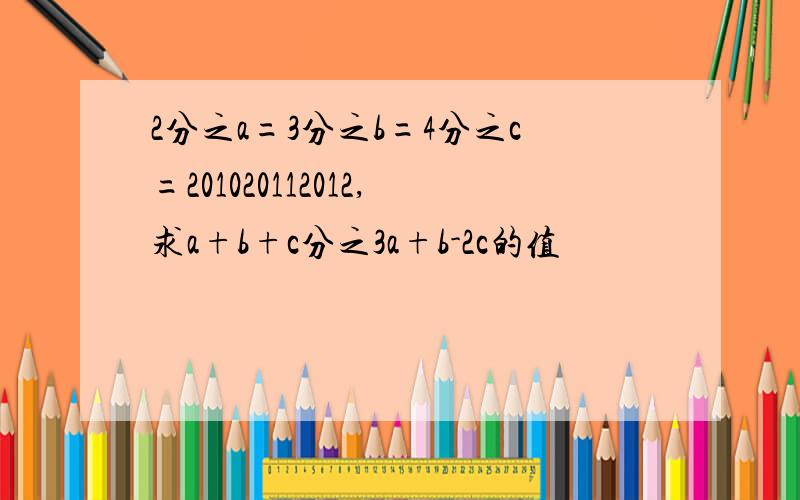 2分之a=3分之b=4分之c=201020112012,求a+b+c分之3a+b-2c的值