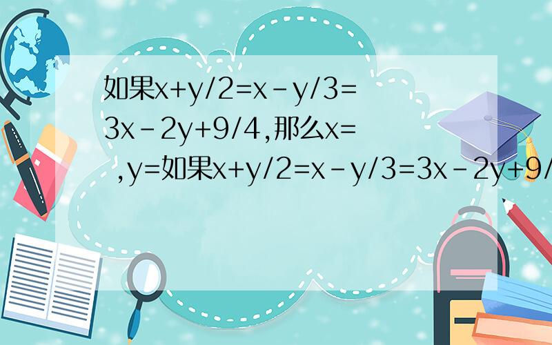 如果x+y/2=x-y/3=3x-2y+9/4,那么x= ,y=如果x+y/2=x-y/3=3x-2y+9/4,那么x= ,y=