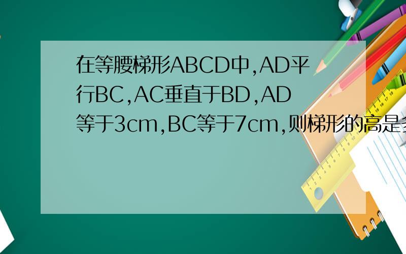 在等腰梯形ABCD中,AD平行BC,AC垂直于BD,AD等于3cm,BC等于7cm,则梯形的高是多少