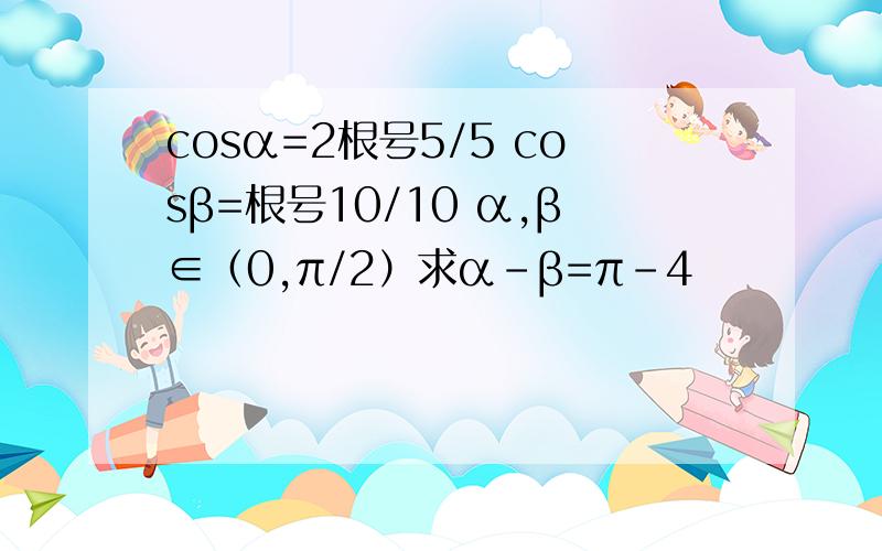 cosα=2根号5/5 cosβ=根号10/10 α,β∈（0,π/2）求α-β=π-4