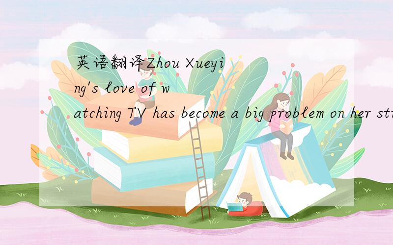 英语翻译Zhou Xueying's love of watching TV has become a big problem on her study