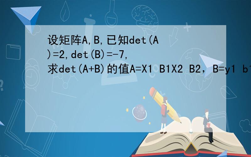 设矩阵A,B,已知det(A)=2,det(B)=-7,求det(A+B)的值A=X1 B1X2 B2，B=y1 b1y2 b2，