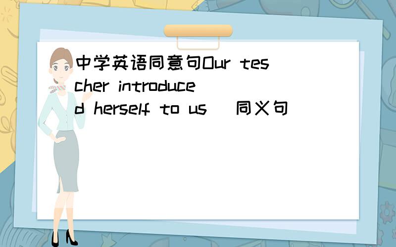 中学英语同意句Our tescher introduced herself to us （同义句）