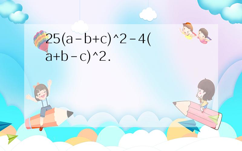 25(a-b+c)^2-4(a+b-c)^2.