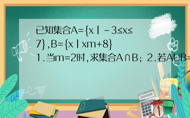 已知集合A={x|-3≤x≤7},B={x|xm+8} 1.当m=2时,求集合A∩B；2.若AUB=B,求m的取值范围