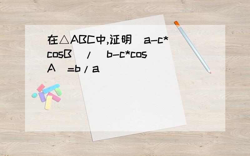 在△ABC中,证明(a-c*cosB)/(b-c*cosA)=b/a