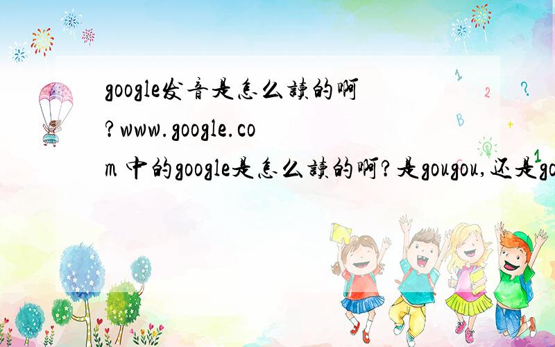 google发音是怎么读的啊?www.google.com 中的google是怎么读的啊?是gougou,还是gouguo啊,还是其他的,