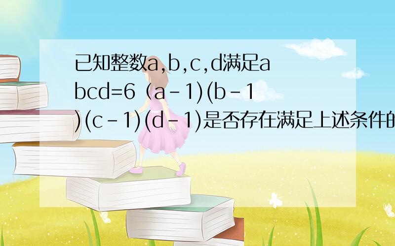 已知整数a,b,c,d满足abcd=6（a-1)(b-1)(c-1)(d-1)是否存在满足上述条件的a,b,c,d均为整数若存在,求出所有的解,不存在,说明理由?若a,b,c,d均大于1,求a+b+c+d的最小值我在看时，对于1/6=（1-1/a）（1-1/b）（