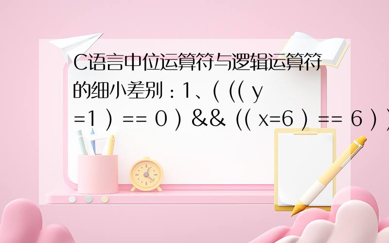 C语言中位运算符与逻辑运算符的细小差别：1、( (( y=1 ) == 0 ) && (( x=6 ) == 6 ) )2、( (( y=1 ) == 0 ) & (( x=6 ) == 6 ) )为什么1式中x的值仍为1,而2式中的x的值为6,这是怎么算的?