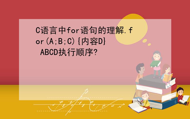 C语言中for语句的理解.for(A;B;C){内容D} ABCD执行顺序?
