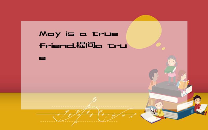 May is a true friend.提问a true