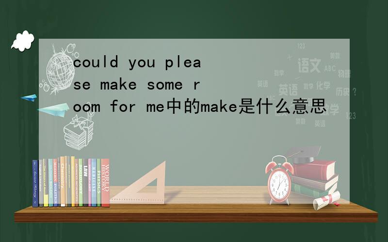 could you please make some room for me中的make是什么意思
