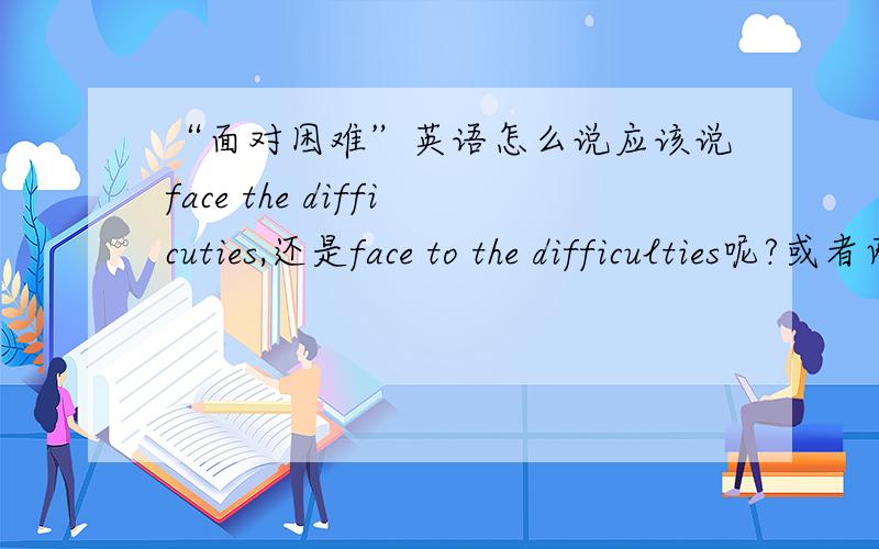 “面对困难”英语怎么说应该说face the difficuties,还是face to the difficulties呢?或者两者皆可?