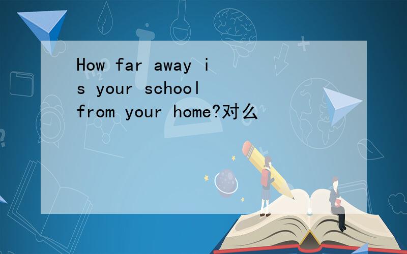 How far away is your school from your home?对么