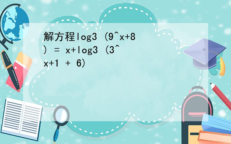 解方程log3 (9^x+8) = x+log3 (3^x+1 + 6)