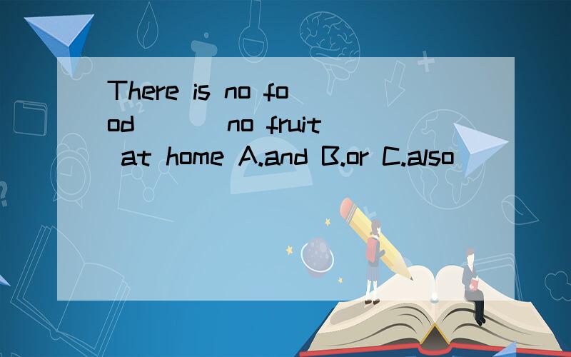 There is no food ___no fruit at home A.and B.or C.also