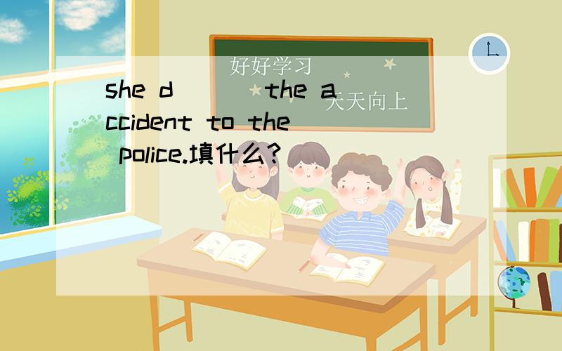 she d___ the accident to the police.填什么?