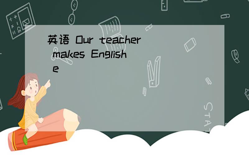 英语 Our teacher makes English e__________