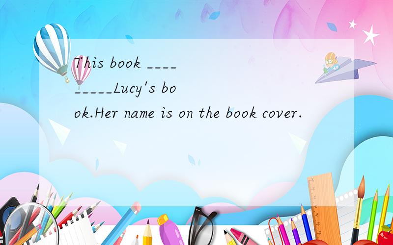 This book _________Lucy's book.Her name is on the book cover.
