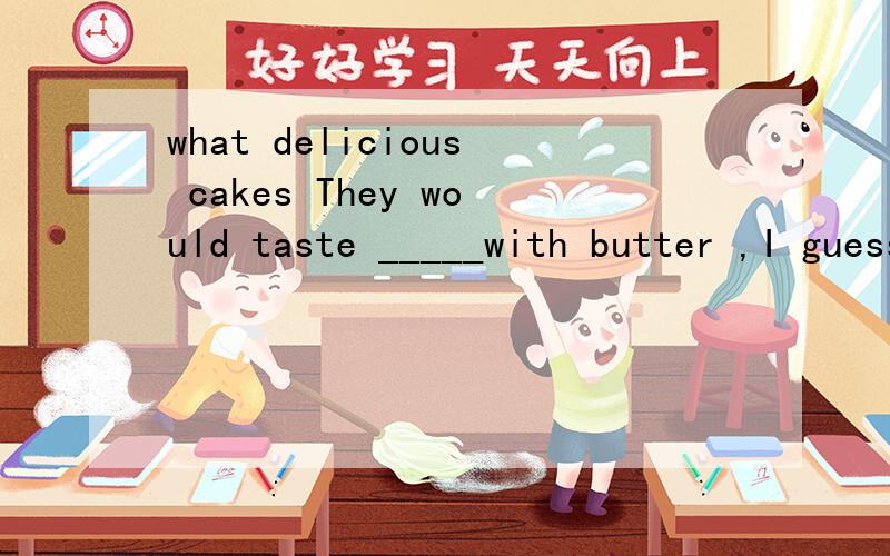 what delicious cakes They would taste _____with butter ,I guess A good B better C well D worse